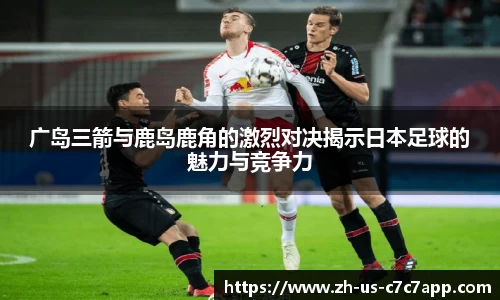 广岛三箭与鹿岛鹿角的激烈对决揭示日本足球的魅力与竞争力