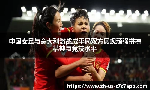 中国女足与意大利激战成平局双方展现顽强拼搏精神与竞技水平