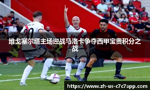 维戈塞尔塔主场迎战马洛卡争夺西甲宝贵积分之战