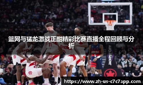 篮网与猛龙激战正酣精彩比赛直播全程回顾与分析