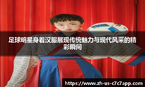 足球明星身着汉服展现传统魅力与现代风采的精彩瞬间