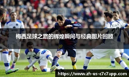 梅西足球之路的辉煌瞬间与经典图片回顾