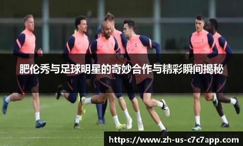 肥伦秀与足球明星的奇妙合作与精彩瞬间揭秘