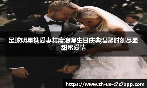 足球明星携爱妻共度浪漫生日庆典温馨时刻尽显甜蜜爱情