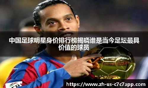 中国足球明星身价排行榜揭晓谁是当今足坛最具价值的球员